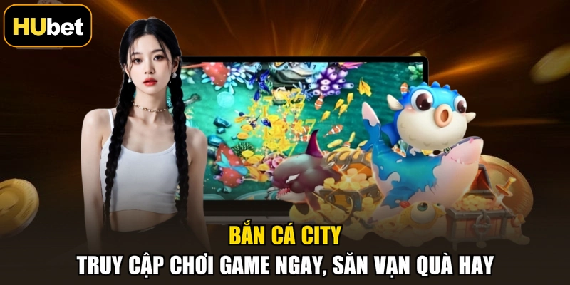 Bắn Cá City - Truy Cập Chơi Game Ngay, Săn Vạn Quà Hay
