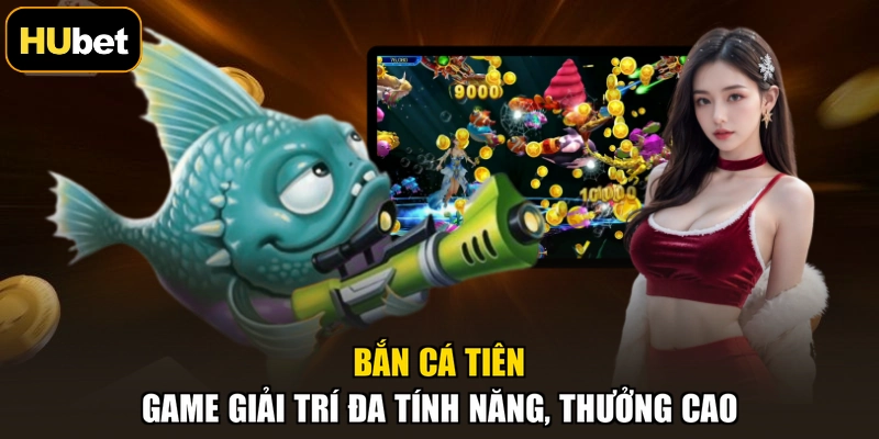 Bắn Cá Tiên - Game Giải Trí Đa Tính Năng, Thưởng Cao