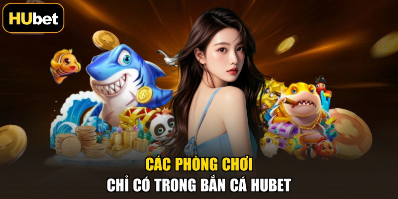 Các phòng chơi chỉ có trong bắn cá HUBET