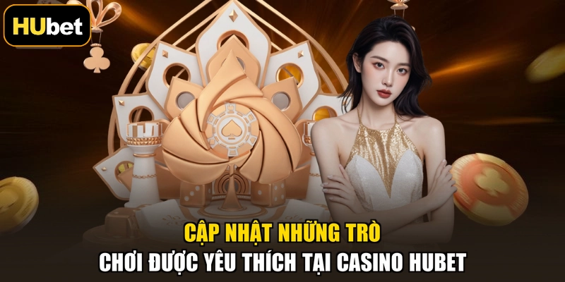 Cập nhật những trò chơi được yêu thích tại casino HUBET
