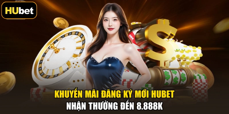 Khuyến Mãi Đăng Ký Mới HUBET - Nhận Thưởng Đến 8.888K