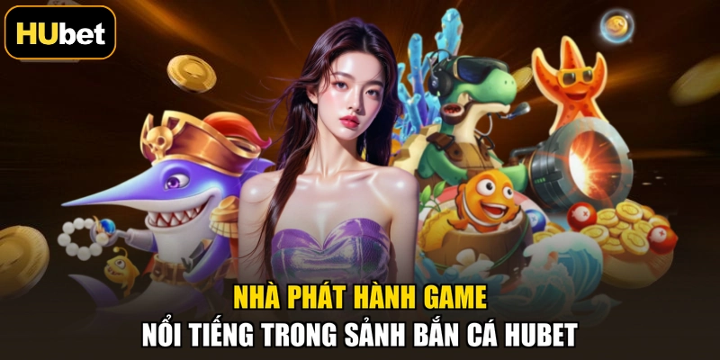 Nhà phát hành game nổi tiếng trong sảnh bắn cá HUBET