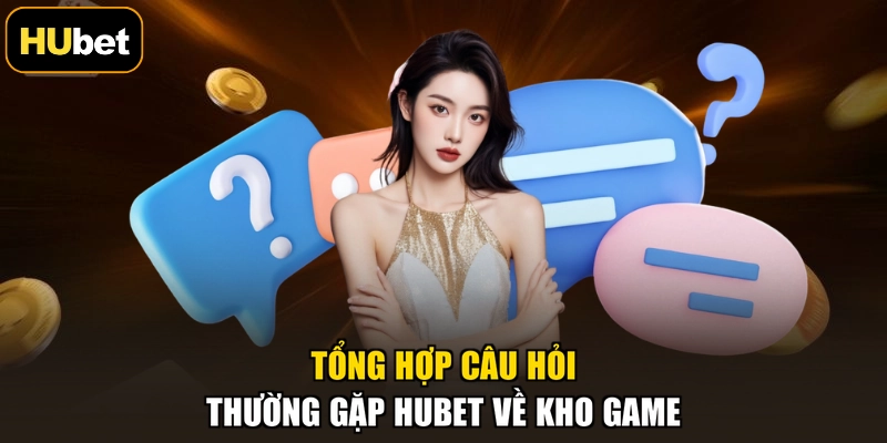 Tổng hợp câu hỏi thường gặp HUBET về kho game